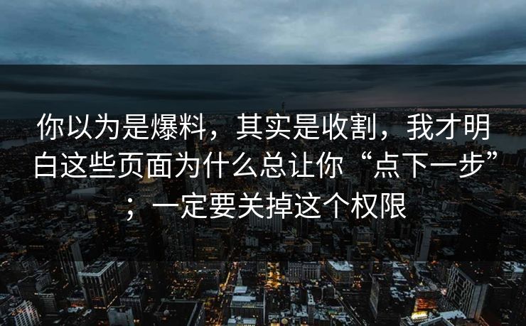 你以为是爆料，其实是收割，我才明白这些页面为什么总让你“点下一步”；一定要关掉这个权限