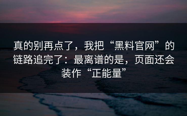 真的别再点了，我把“黑料官网”的链路追完了：最离谱的是，页面还会装作“正能量”