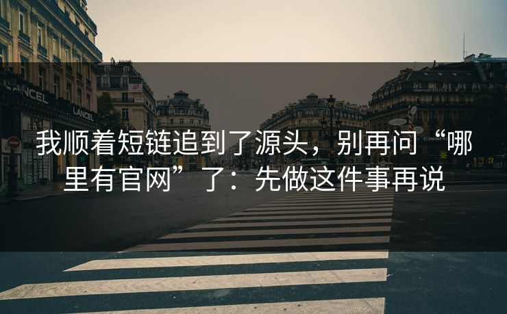 我顺着短链追到了源头，别再问“哪里有官网”了：先做这件事再说