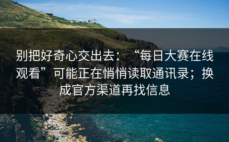 别把好奇心交出去：“每日大赛在线观看”可能正在悄悄读取通讯录；换成官方渠道再找信息