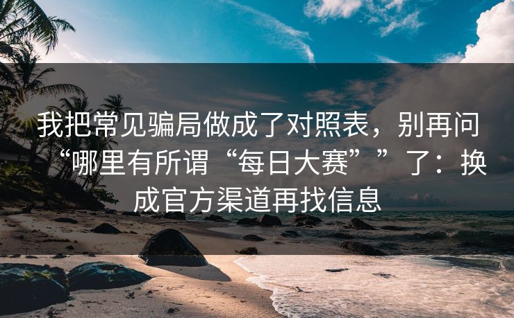 我把常见骗局做成了对照表，别再问“哪里有所谓“每日大赛””了：换成官方渠道再找信息