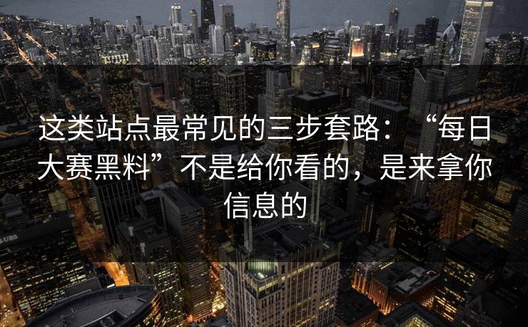 这类站点最常见的三步套路：“每日大赛黑料”不是给你看的，是来拿你信息的