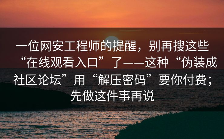 一位网安工程师的提醒，别再搜这些“在线观看入口”了——这种“伪装成社区论坛”用“解压密码”要你付费；先做这件事再说