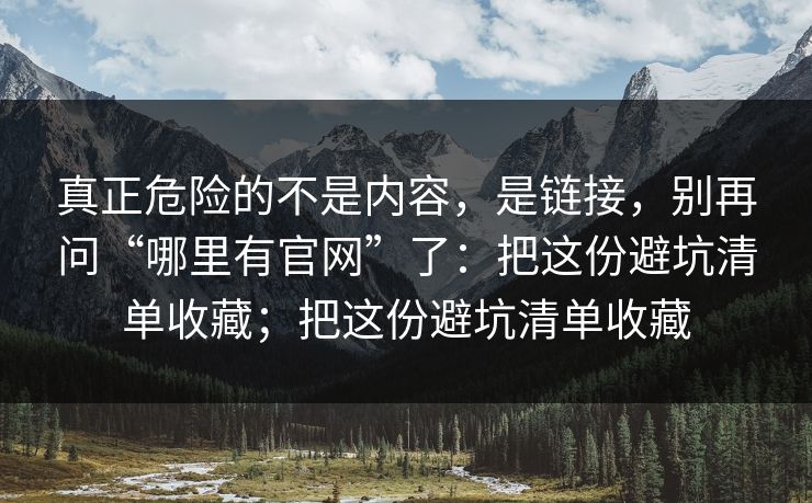 真正危险的不是内容，是链接，别再问“哪里有官网”了：把这份避坑清单收藏；把这份避坑清单收藏