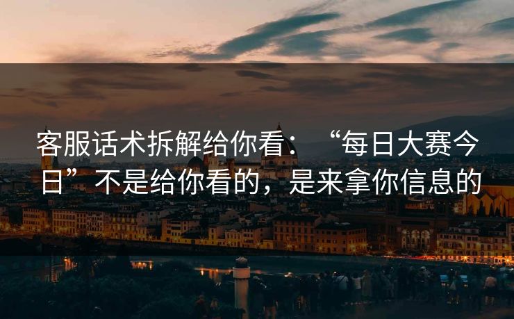 客服话术拆解给你看：“每日大赛今日”不是给你看的，是来拿你信息的