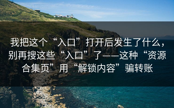 我把这个“入口”打开后发生了什么，别再搜这些“入口”了——这种“资源合集页”用“解锁内容”骗转账