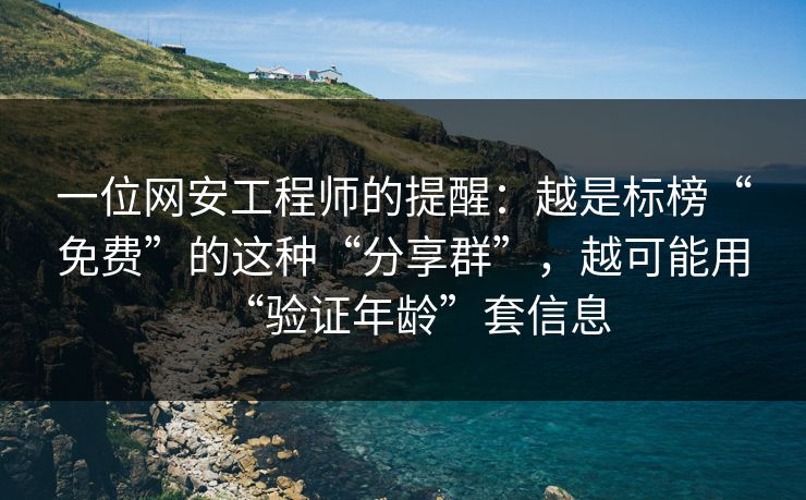 一位网安工程师的提醒：越是标榜“免费”的这种“分享群”，越可能用“验证年龄”套信息