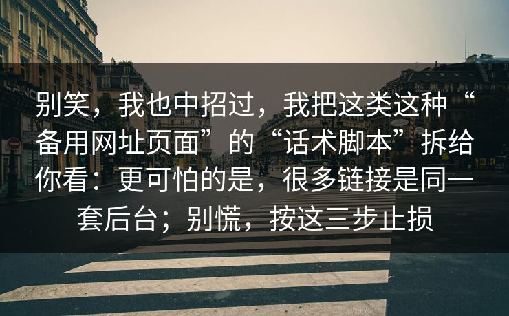 别笑，我也中招过，我把这类这种“备用网址页面”的“话术脚本”拆给你看：更可怕的是，很多链接是同一套后台；别慌，按这三步止损