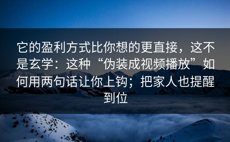 它的盈利方式比你想的更直接，这不是玄学：这种“伪装成视频播放”如何用两句话让你上钩；把家人也提醒到位