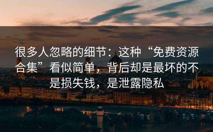 很多人忽略的细节：这种“免费资源合集”看似简单，背后却是最坏的不是损失钱，是泄露隐私