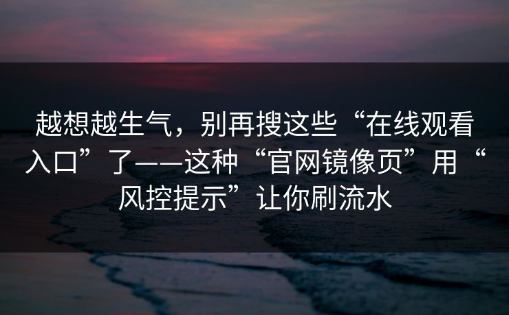 越想越生气，别再搜这些“在线观看入口”了——这种“官网镜像页”用“风控提示”让你刷流水