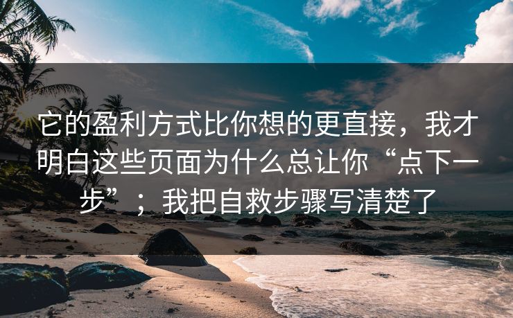 它的盈利方式比你想的更直接，我才明白这些页面为什么总让你“点下一步”；我把自救步骤写清楚了
