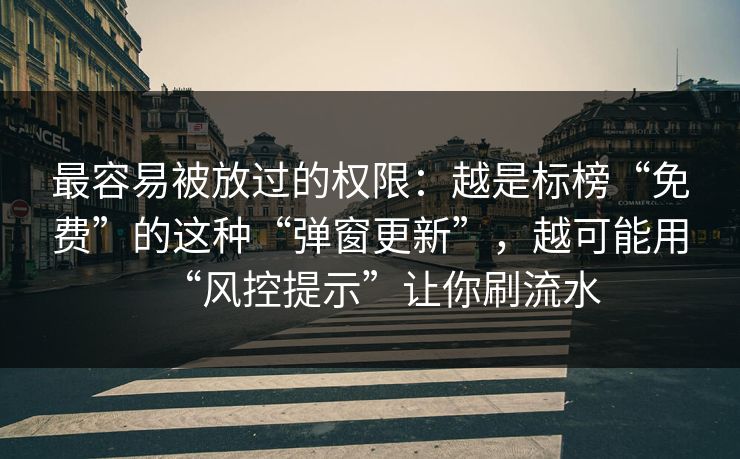 最容易被放过的权限：越是标榜“免费”的这种“弹窗更新”，越可能用“风控提示”让你刷流水