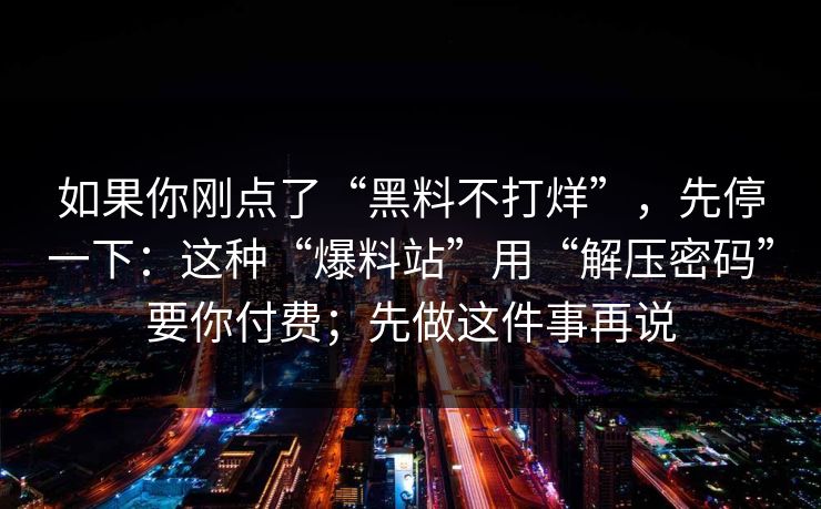 如果你刚点了“黑料不打烊”，先停一下：这种“爆料站”用“解压密码”要你付费；先做这件事再说