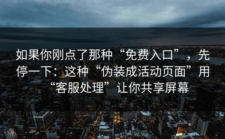 如果你刚点了那种“免费入口”，先停一下：这种“伪装成活动页面”用“客服处理”让你共享屏幕