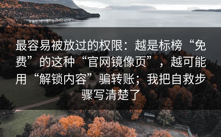 最容易被放过的权限：越是标榜“免费”的这种“官网镜像页”，越可能用“解锁内容”骗转账；我把自救步骤写清楚了
