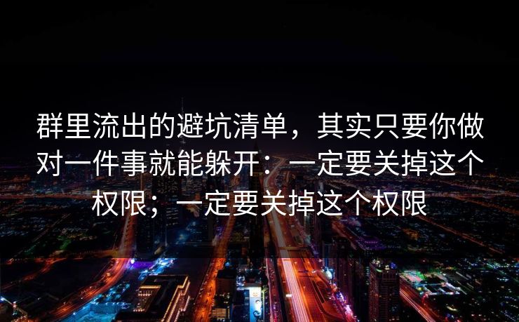 群里流出的避坑清单，其实只要你做对一件事就能躲开：一定要关掉这个权限；一定要关掉这个权限