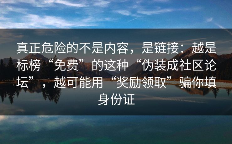 真正危险的不是内容，是链接：越是标榜“免费”的这种“伪装成社区论坛”，越可能用“奖励领取”骗你填身份证