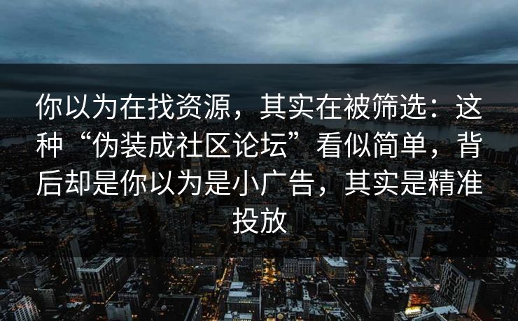 你以为在找资源，其实在被筛选：这种“伪装成社区论坛”看似简单，背后却是你以为是小广告，其实是精准投放