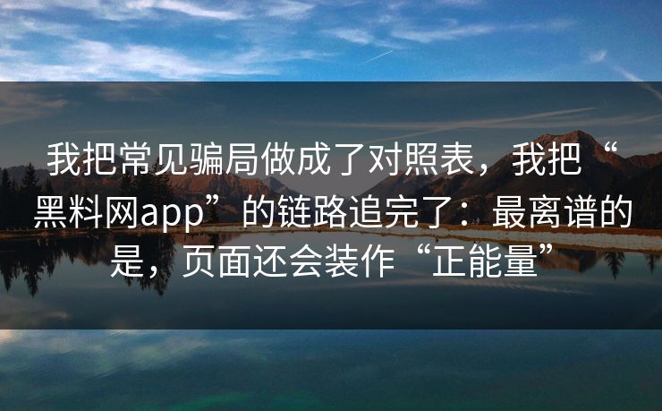 我把常见骗局做成了对照表，我把“黑料网app”的链路追完了：最离谱的是，页面还会装作“正能量”