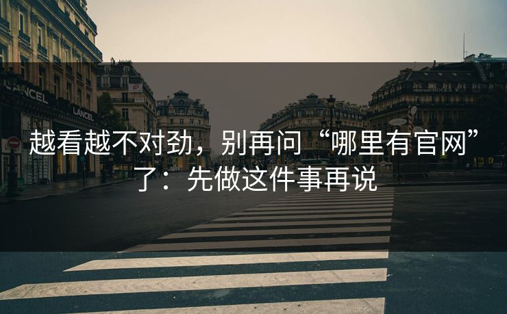 越看越不对劲，别再问“哪里有官网”了：先做这件事再说