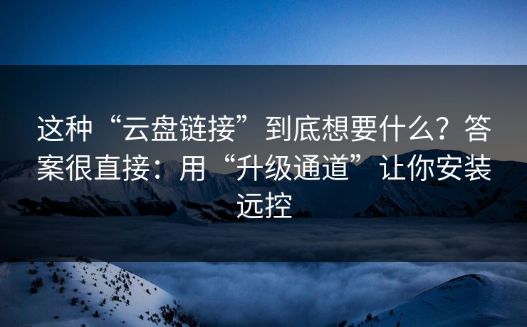 这种“云盘链接”到底想要什么?答案很直接:用“升级通道”让你安装远控 这种“云盘链接”到底想要什么?答案很直接:用“升级通道”让你安装远控