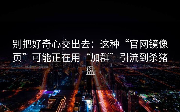 别把好奇心交出去:这种“官网镜像页”可能正在用“加群”引流到杀猪盘 别把好奇心交出去:这种“官网镜像页”可能正在用“加群”引流到杀猪盘