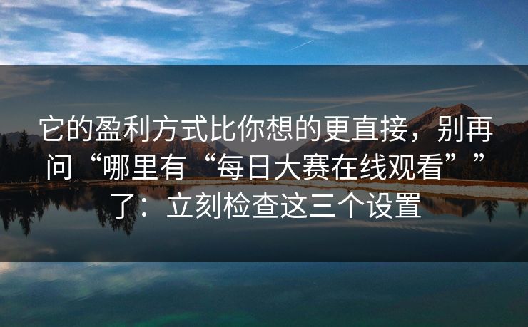 它的盈利方式比你想的更直接,别再问“哪里有“每日大赛在线观看””了:立刻检查这三个设置 它的盈利方式比你想的更直接,别再问“哪里有“每日大赛在线观看””了:立刻检查这三个设置