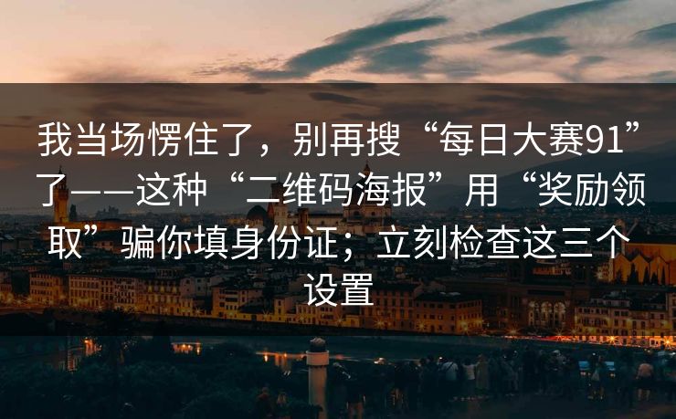 我当场愣住了,别再搜“每日大赛91”了——这种“二维码海报”用“奖励领取”骗你填身份证;立刻检查这三个设置 我当场愣住了,别再搜“每日大赛91”了——这种“二维码海报”用“奖励领取”骗你填身份证;立刻检查这三个设置