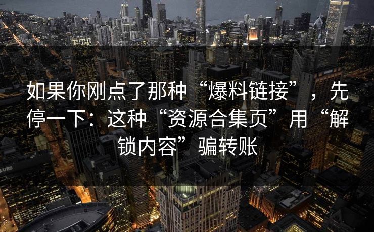 如果你刚点了那种“爆料链接”,先停一下:这种“资源合集页”用“解锁内容”骗转账 如果你刚点了那种“爆料链接”,先停一下:这种“资源合集页”用“解锁内容”骗转账