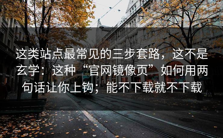 这类站点最常见的三步套路,这不是玄学:这种“官网镜像页”如何用两句话让你上钩;能不下载就不下载 这类站点最常见的三步套路,这不是玄学:这种“官网镜像页”如何用两句话让你上钩;能不下载就不下载