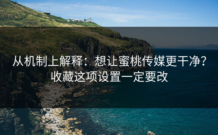 从机制上解释:想让蜜桃传媒更干净?收藏这项设置一定要改 从机制上解释:想让蜜桃传媒更干净?收藏这项设置一定要改