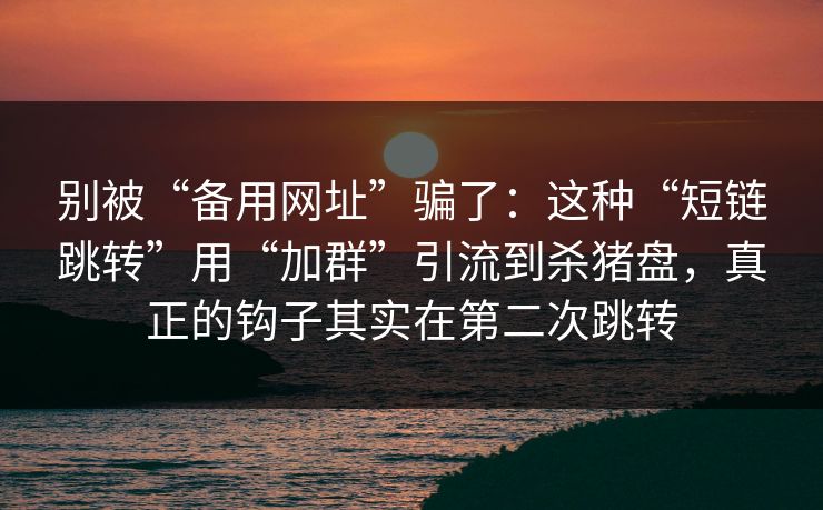 别被“备用网址”骗了:这种“短链跳转”用“加群”引流到杀猪盘,真正的钩子其实在第二次跳转 别被“备用网址”骗了:这种“短链跳转”用“加群”引流到杀猪盘,真正的钩子其实在第二次跳转