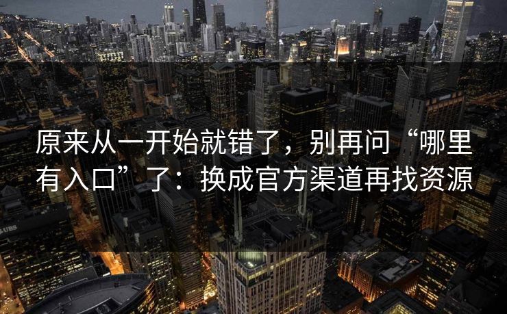 原来从一开始就错了,别再问“哪里有入口”了:换成官方渠道再找资源 原来从一开始就错了,别再问“哪里有入口”了:换成官方渠道再找资源