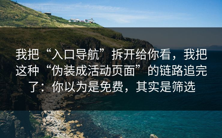 我把“入口导航”拆开给你看，我把这种“伪装成活动页面”的链路追完了：你以为是免费，其实是筛选