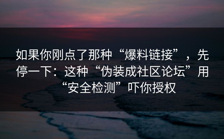 如果你刚点了那种“爆料链接”,先停一下:这种“伪装成社区论坛”用“安全检测”吓你授权 如果你刚点了那种“爆料链接”,先停一下:这种“伪装成社区论坛”用“安全检测”吓你授权