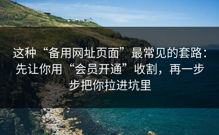 这种“备用网址页面”最常见的套路:先让你用“会员开通”收割,再一步步把你拉进坑里 这种“备用网址页面”最常见的套路:先让你用“会员开通”收割,再一步步把你拉进坑里