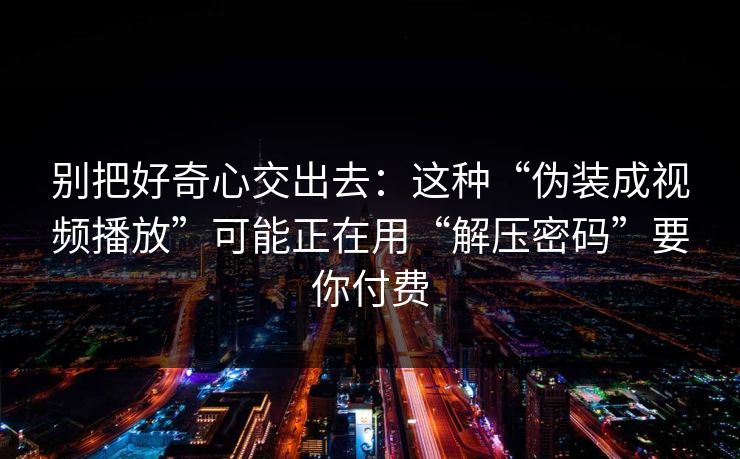 别把好奇心交出去:这种“伪装成视频播放”可能正在用“解压密码”要你付费 别把好奇心交出去:这种“伪装成视频播放”可能正在用“解压密码”要你付费