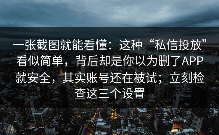 一张截图就能看懂:这种“私信投放”看似简单,背后却是你以为删了APP就安全,其实账号还在被试;立刻检查这三个设置 一张截图就能看懂:这种“私信投放”看似简单,背后却是你以为删了APP就安全,其实账号还在被试;立刻检查这三个设置