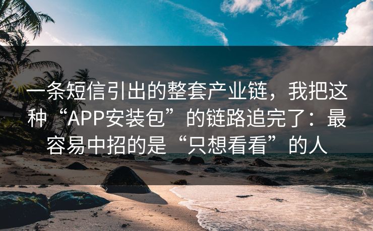 一条短信引出的整套产业链,我把这种“APP安装包”的链路追完了:最容易中招的是“只想看看”的人 一条短信引出的整套产业链,我把这种“APP安装包”的链路追完了:最容易中招的是“只想看看”的人