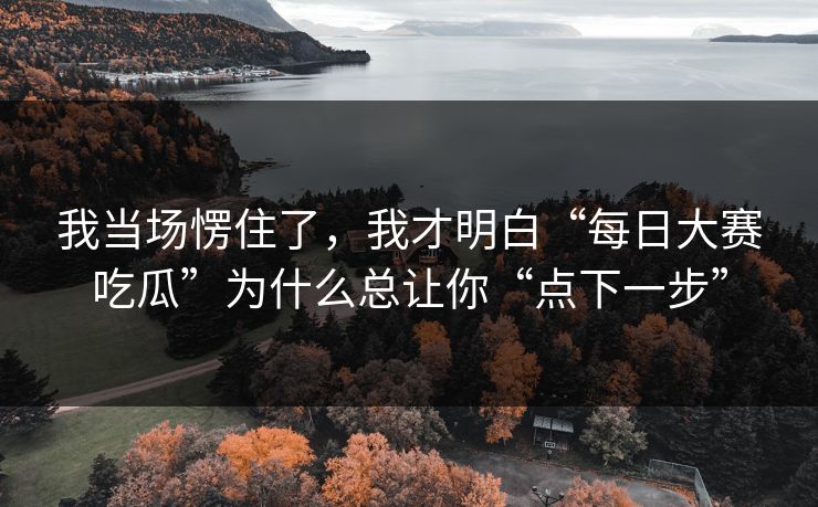 我当场愣住了,我才明白“每日大赛吃瓜”为什么总让你“点下一步” 我当场愣住了,我才明白“每日大赛吃瓜”为什么总让你“点下一步”