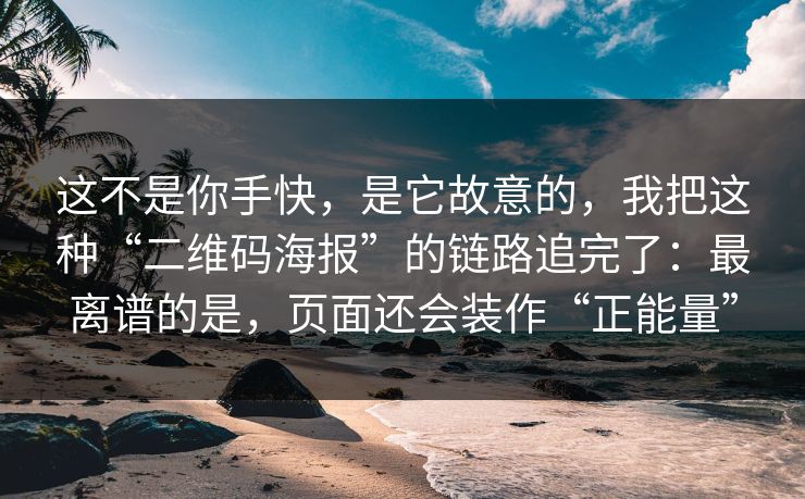 这不是你手快，是它故意的，我把这种“二维码海报”的链路追完了：最离谱的是，页面还会装作“正能量”