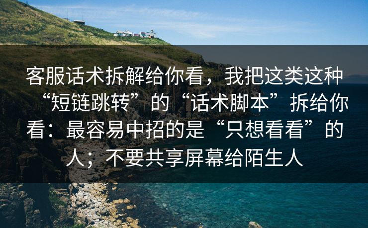 客服话术拆解给你看,我把这类这种“短链跳转”的“话术脚本”拆给你看:最容易中招的是“只想看看”的人;不要共享屏幕给陌生人 客服话术拆解给你看,我把这类这种“短链跳转”的“话术脚本”拆给你看:最容易中招的是“只想看看”的人;不要共享屏幕给陌生人