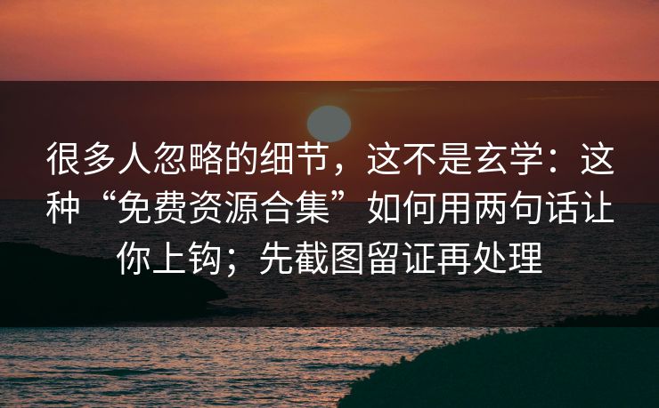 很多人忽略的细节,这不是玄学:这种“免费资源合集”如何用两句话让你上钩;先截图留证再处理 很多人忽略的细节,这不是玄学:这种“免费资源合集”如何用两句话让你上钩;先截图留证再处理