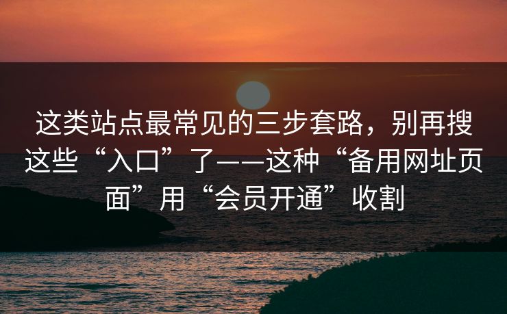 这类站点最常见的三步套路,别再搜这些“入口”了——这种“备用网址页面”用“会员开通”收割 这类站点最常见的三步套路,别再搜这些“入口”了——这种“备用网址页面”用“会员开通”收割