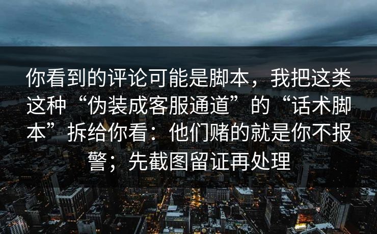 你看到的评论可能是脚本,我把这类这种“伪装成客服通道”的“话术脚本”拆给你看:他们赌的就是你不报警;先截图留证再处理 你看到的评论可能是脚本,我把这类这种“伪装成客服通道”的“话术脚本”拆给你看:他们赌的就是你不报警;先截图留证再处理