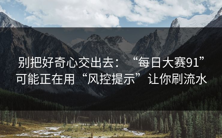 别把好奇心交出去:“每日大赛91”可能正在用“风控提示”让你刷流水 别把好奇心交出去:“每日大赛91”可能正在用“风控提示”让你刷流水