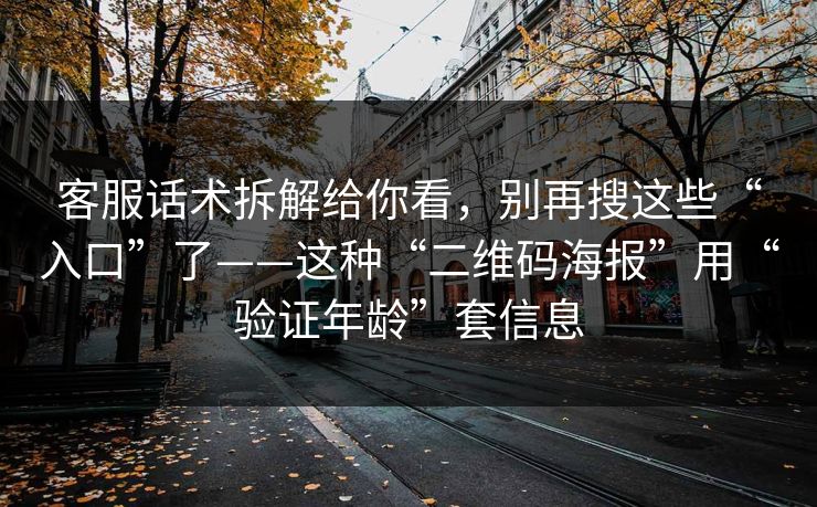 客服话术拆解给你看,别再搜这些“入口”了——这种“二维码海报”用“验证年龄”套信息 客服话术拆解给你看,别再搜这些“入口”了——这种“二维码海报”用“验证年龄”套信息