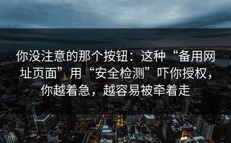 你没注意的那个按钮：这种“备用网址页面”用“安全检测”吓你授权，你越着急，越容易被牵着走