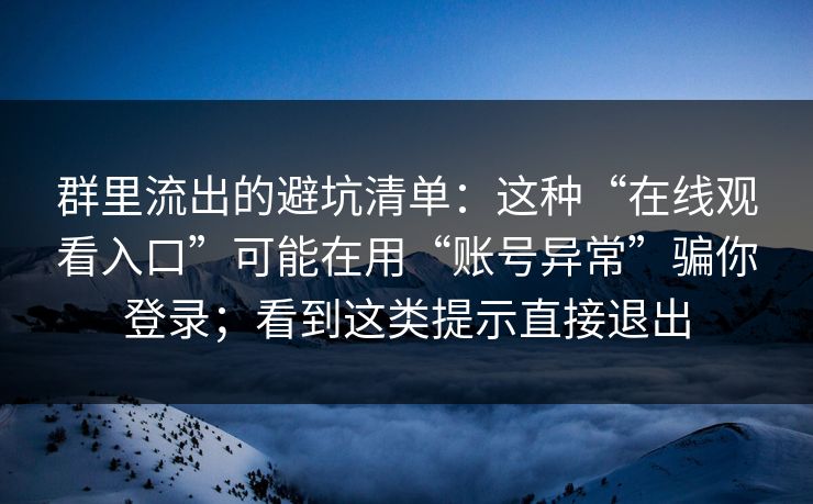 群里流出的避坑清单：这种“在线观看入口”可能在用“账号异常”骗你登录；看到这类提示直接退出